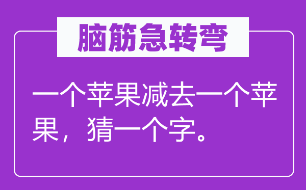 腦筋急轉(zhuǎn)彎：一個蘋果減去一個蘋果，猜一個字。