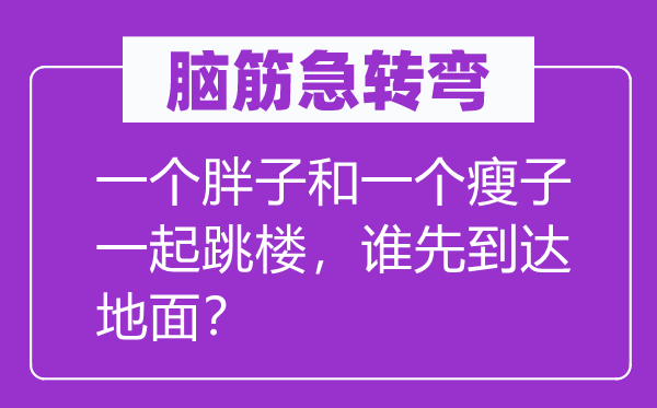 腦筋急轉彎：一個胖子和一個瘦子一起跳樓，誰先到達地面？
