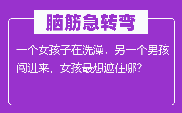 腦筋急轉(zhuǎn)彎：一個女孩子在洗澡，另一個男孩闖進(jìn)來，女孩最想遮住哪？