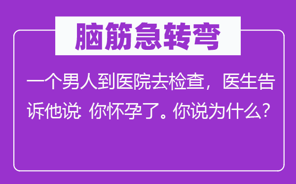 腦筋急轉彎：一個男人到醫院去檢查，醫生告訴他說：你懷孕了。你說為什么？
