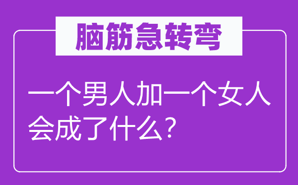 腦筋急轉(zhuǎn)彎：一個(gè)男人加一個(gè)女人會(huì)成了什么？