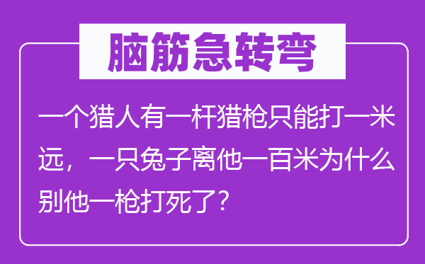 腦筋急轉彎：一個獵人有一桿獵槍只能打一米遠，一只兔子離他一百米為什么別他一槍打死了？