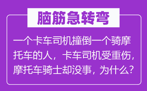 腦筋急轉彎：一個卡車司機撞倒一個騎摩托車的人，卡車司機受重傷，摩托車騎士卻沒事，為什么？
