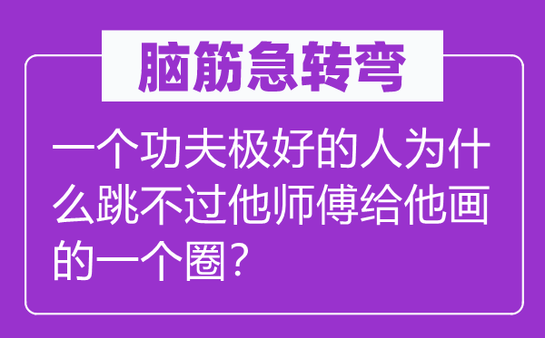 腦筋急轉(zhuǎn)彎：一個功夫極好的人為什么跳不過他師傅給他畫的一個圈？