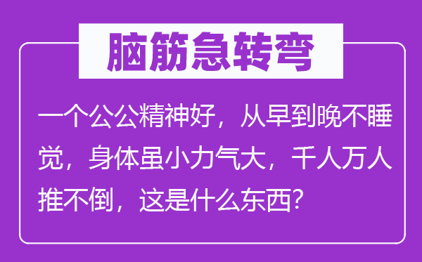腦筋急轉(zhuǎn)彎：一個(gè)公公精神好，從早到晚不睡覺(jué)，身體雖小力氣大，千人萬(wàn)人推不倒，這是什么東西？