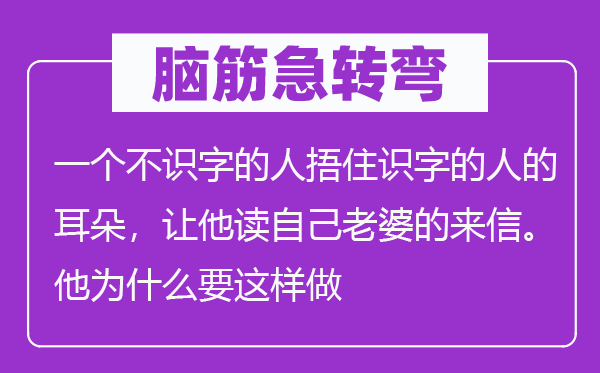 腦筋急轉(zhuǎn)彎：一個(gè)不識(shí)字的人捂住識(shí)字的人的耳朵，讓他讀自己老婆的來信。他為什么要這樣做