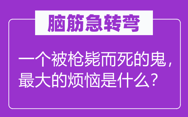 腦筋急轉彎：一個被槍斃而死的鬼，最大的煩惱是什么？