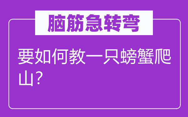腦筋急轉(zhuǎn)彎：要如何教一只螃蟹爬山？