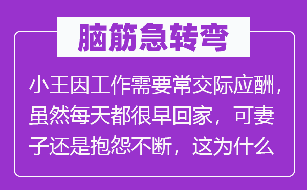 腦筋急轉彎：小王因工作需要常交際應酬，雖然每天都很早回家，可妻子還是抱怨不斷，這為什么
