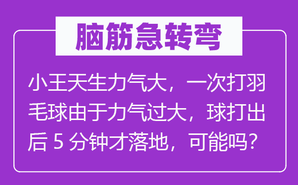 腦筋急轉(zhuǎn)彎：小王天生力氣大，一次打羽毛球由于力氣過大，球打出后5分鐘才落地，可能嗎？