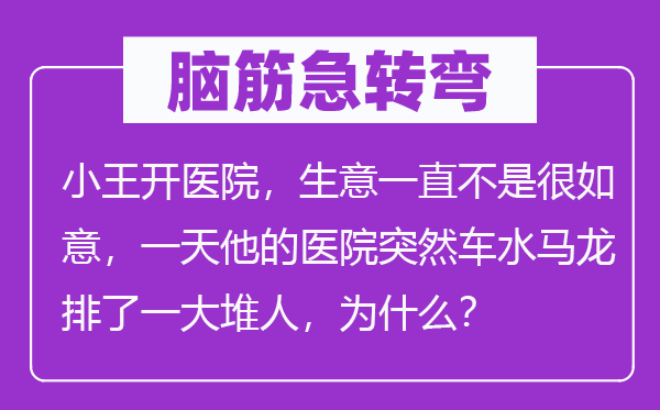 腦筋急轉彎：小王開醫院，生意一直不是很如意，一天他的醫院突然車水馬龍排了一大堆人，為什么？