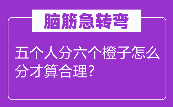 腦筋急轉(zhuǎn)彎：五個(gè)人分六個(gè)橙子怎么分才算合理？