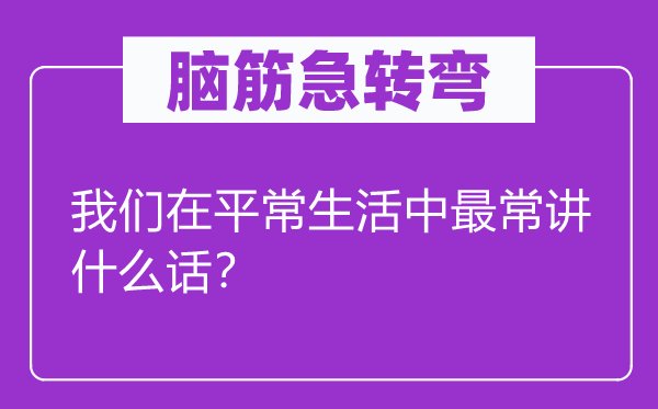腦筋急轉彎：我們在平常生活中最常講什么話？