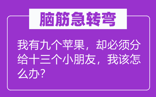腦筋急轉彎：我有九個蘋果，卻必須分給十三個小朋友，我該怎么辦？