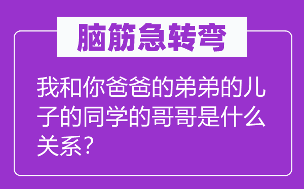 腦筋急轉彎：我和你爸爸的弟弟的兒子的同學的哥哥是什么關系？