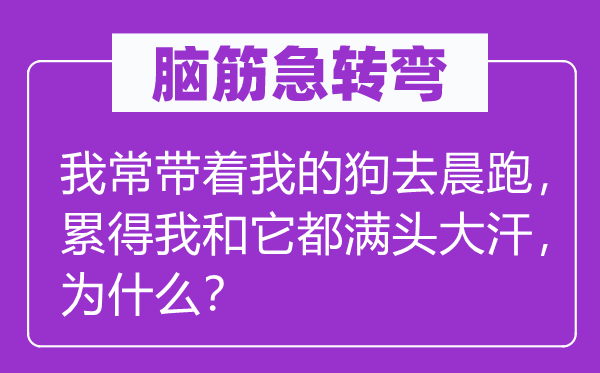 腦筋急轉(zhuǎn)彎：我常帶著我的狗去晨跑，累得我和它都滿頭大汗，為什么？