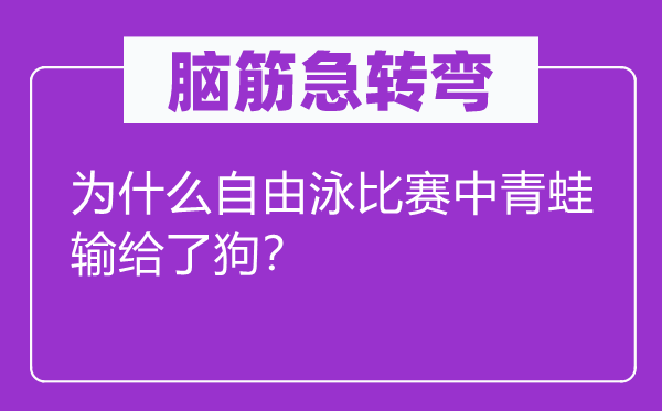 腦筋急轉(zhuǎn)彎：為什么自由泳比賽中青蛙輸給了狗？
