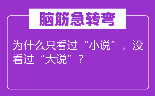 腦筋急轉(zhuǎn)彎：為什么只看過(guò)“小說(shuō)”，沒(méi)看過(guò)“大說(shuō)”？
