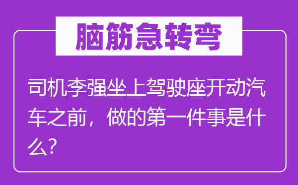 腦筋急轉(zhuǎn)彎：司機(jī)李強(qiáng)坐上駕駛座開(kāi)動(dòng)汽車(chē)之前，做的第一件事是什么？