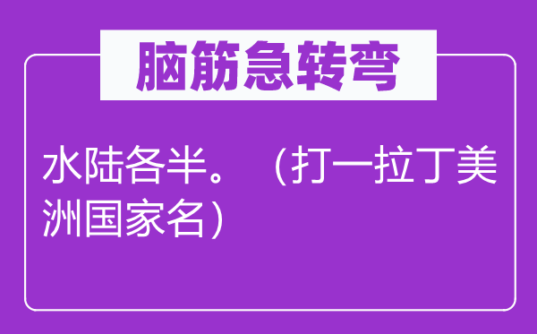 腦筋急轉(zhuǎn)彎：水陸各半。（打一拉丁美洲國家名）