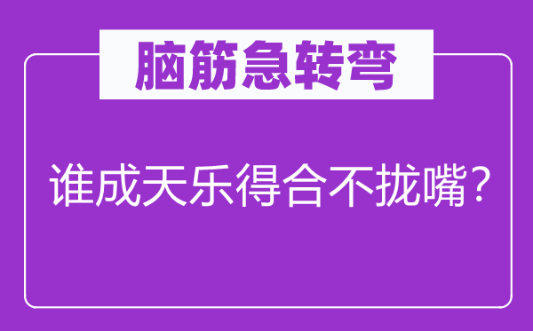 腦筋急轉彎：誰成天樂得合不攏嘴？