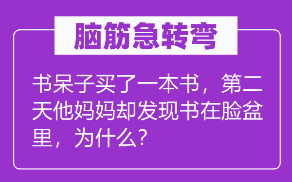 腦筋急轉(zhuǎn)彎：書(shū)呆子買了一本書(shū)，第二天他媽媽卻發(fā)現(xiàn)書(shū)在臉盆里，為什么？