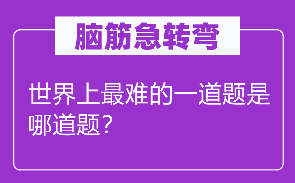 腦筋急轉彎：世界上最難的一道題是哪道題？
