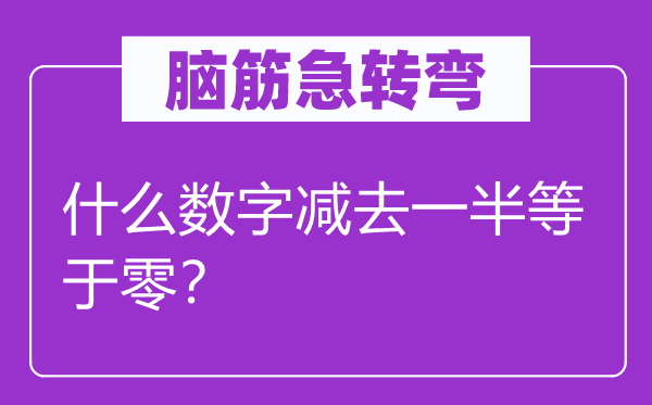 腦筋急轉(zhuǎn)彎：什么數(shù)字減去一半等于零？
