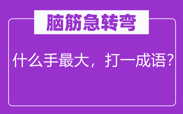 腦筋急轉(zhuǎn)彎：什么手最大，打一成語？