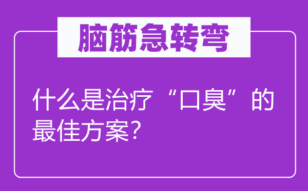 腦筋急轉彎：什么是治療“口臭”的最佳方案？