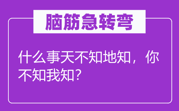 腦筋急轉彎：什么事天不知地知，你不知我知？