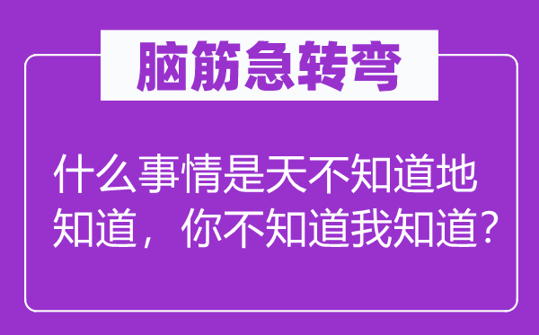 腦筋急轉彎：什么事情是天不知道地知道，你不知道我知道？