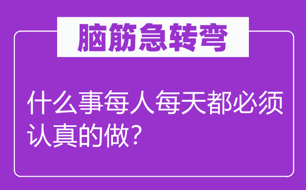 腦筋急轉彎：什么事每人每天都必須認真的做？
