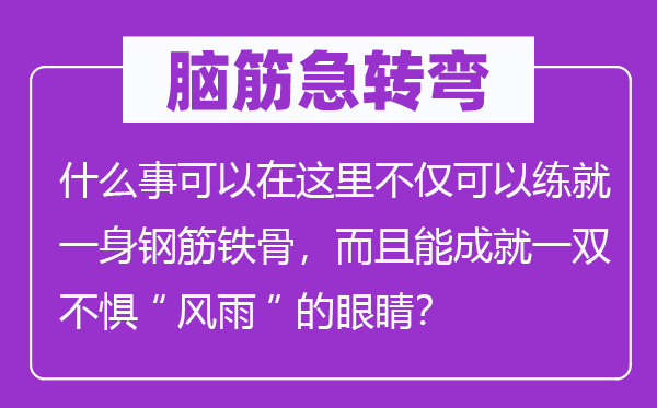 腦筋急轉彎：什么事可以在這里不僅可以練就一身鋼筋鐵骨，而且能成就一雙不懼“風雨”的眼睛？
