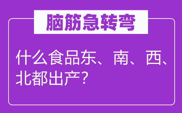 腦筋急轉彎：什么食品東、南、西、北都出產？