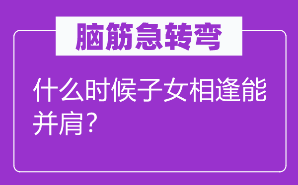 腦筋急轉彎：什么時候子女相逢能并肩？
