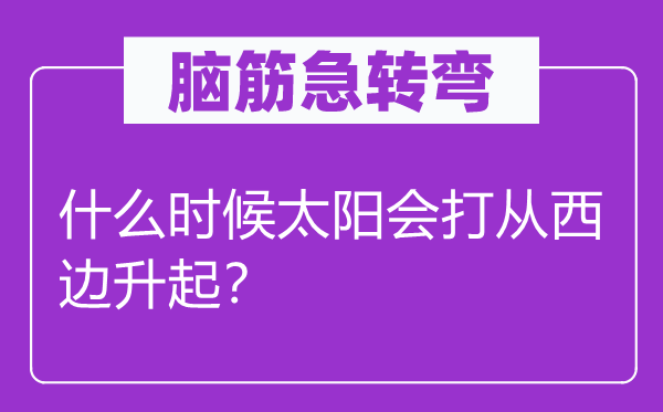 腦筋急轉彎：什么時候太陽會打從西邊升起？