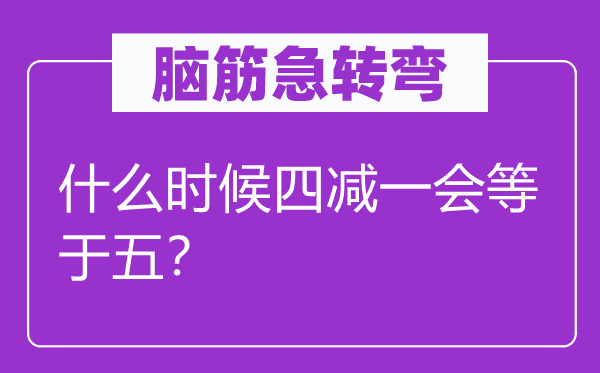 腦筋急轉(zhuǎn)彎：什么時候四減一會等于五？