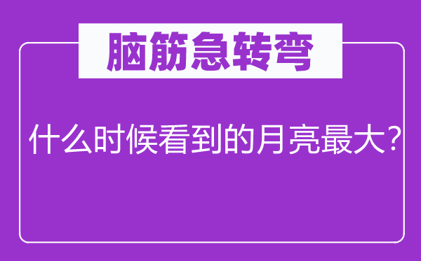 腦筋急轉彎：什么時候看到的月亮最大？