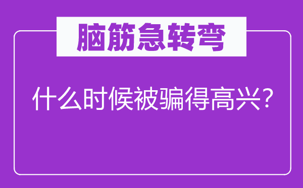 腦筋急轉彎：什么時候被騙得高興？