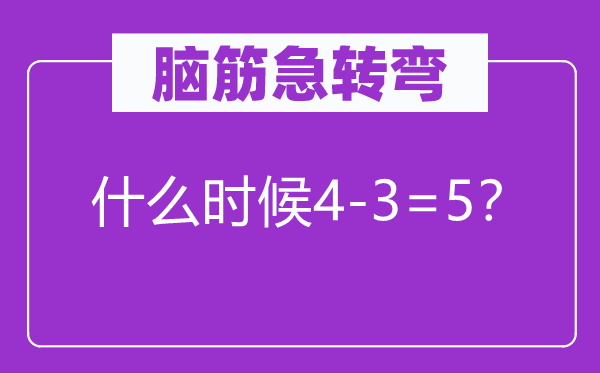 腦筋急轉彎：什么時候4-3=5？