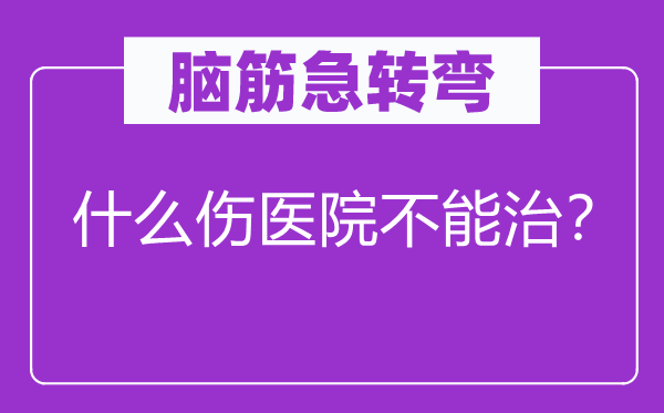 腦筋急轉彎：什么傷醫院不能治？