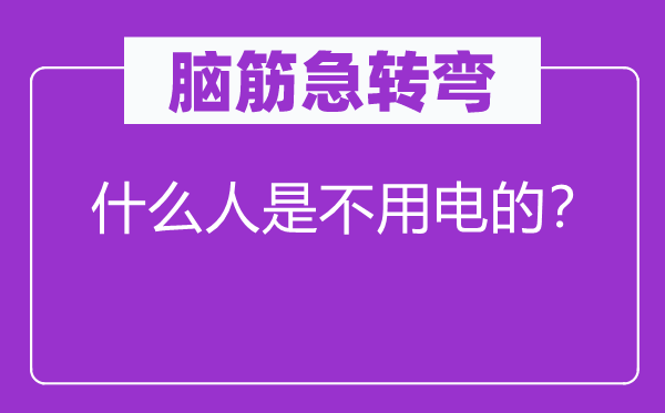 腦筋急轉彎：什么人是不用電的？