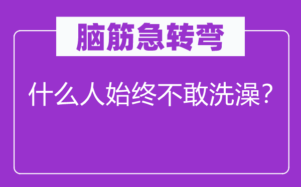 腦筋急轉(zhuǎn)彎：什么人始終不敢洗澡？