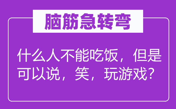 腦筋急轉(zhuǎn)彎：什么人不能吃飯，但是可以說，笑，玩游戲？