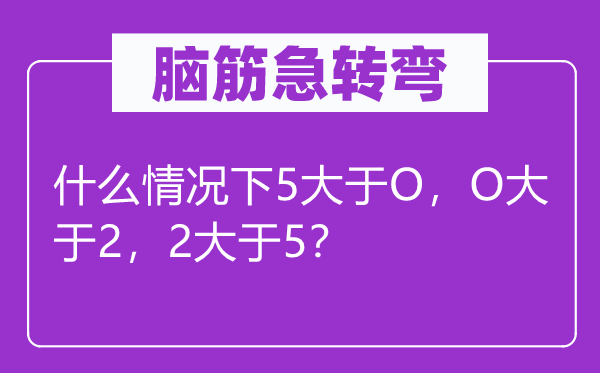 腦筋急轉(zhuǎn)彎：什么情況下5大于O，O大于2，2大于5？