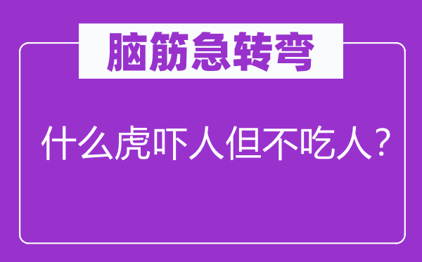 腦筋急轉彎：什么虎嚇人但不吃人？