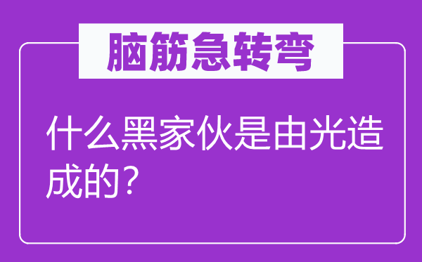 腦筋急轉(zhuǎn)彎：什么黑家伙是由光造成的？