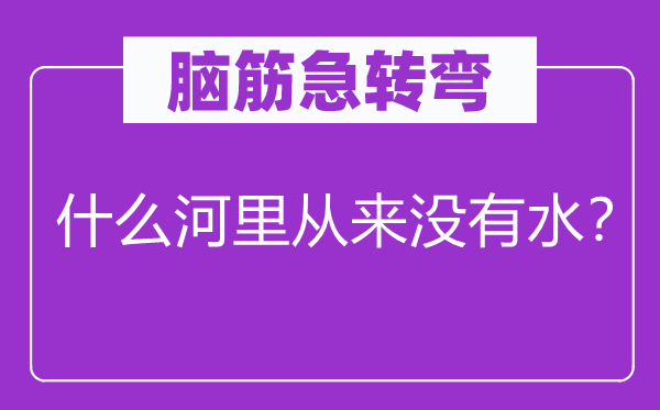 腦筋急轉彎：什么河里從來沒有水？