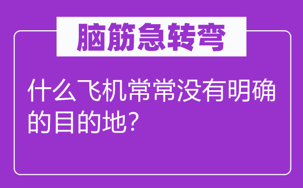 腦筋急轉(zhuǎn)彎：什么飛機(jī)常常沒有明確的目的地？